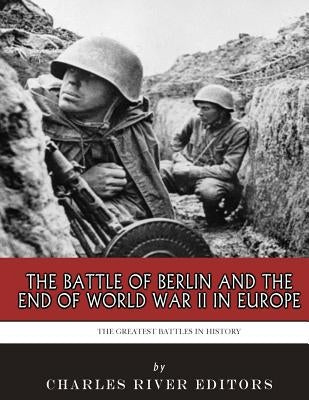The Greatest Battles in History: The Battle of Berlin and the End of World War II in Europe Paperback Createspace Independent Publishing Platform