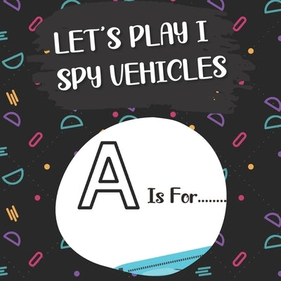 Let's Play I Spy Vehicles: I spy with my litle eye...! Fun activity book Guessing game of vehicles(truck, firetruck, plane, boat...)! According t Paperback Independently Published
