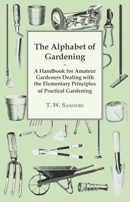 The Alphabet of Gardening - A Handbook for Amateur Gardeners Dealing with the Elementary Principles of Practical Gardening Paperback Orth Press