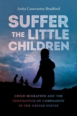 Suffer the Little Children: Child Migration and the Geopolitics of Compassion in the United States Paperback University of North Carolina Press