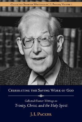Celebrating the Saving Work of God: Collected Shorter Writings of J.I. Packer on the Trinity, Christ, and the Holy Spirit Paperback Regent College Publishing