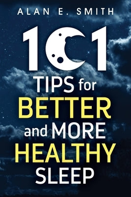 101 Tips for Better And More Healthy Sleep: Practical Advice for More Restful Nights by Smith, Alan E.