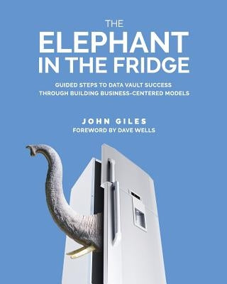 The Elephant in the Fridge: Guided Steps to Data Vault Success through Building Business-Centered Models Paperback Technics Publications