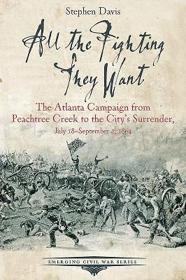 All the Fighting They Want: The Atlanta Campaign from Peachtree Creek to the City's Surrender, July 18-September 2, 1864 by Davis, Stephen