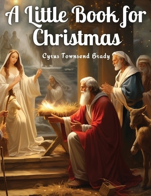 A Little Book for Christmas by Cyrus Townsend Brady