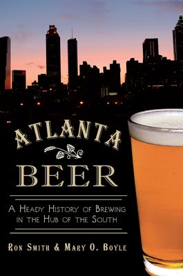 Atlanta Beer: A Heady History of Brewing in the Hub of the South Paperback History Press