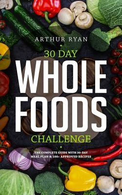 30 Days Wholefood Challenge: The Complete Guide with a 30 Day Meal Plan& 100] Approved Recipes by Ryan, Arthur