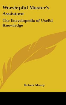 Worshipful Master's Assistant: The Encyclopedia of Useful Knowledge by Macoy, Robert