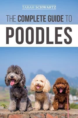 The Complete Guide to Poodles: Standard, Miniature, or Toy - Learn Everything You Need to Know to Successfully Raise Your Poodle From Puppy to Old Ag Paperback Independently Published