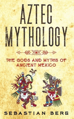 Aztec Mythology: The Gods and Myths of Ancient Mexico by Berg, Sebastian