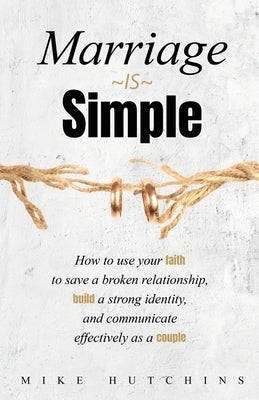 Marriage Is Simple: How to Use Your Faith to Save a Broken Relationship, Build a Strong Identity, and Communicate Effectively as a Couple Paperback Trilogy Christian Publishing