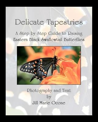 Delicate Tapestries: A Step by Step Guide to Raising Eastern Black Swallowtail Butterflies Paperback Createspace Independent Publishing Platform