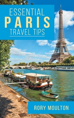 Essential Paris Travel Tips: Secrets, Advice & Insight for a Perfect Paris Vacation Paperback Rory Moulton