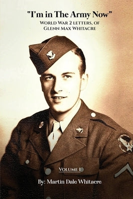 I'm in the Army Now: World War 2 Letters, of Glenn Max Whitacre Paperback Martin Dale Whitacre
