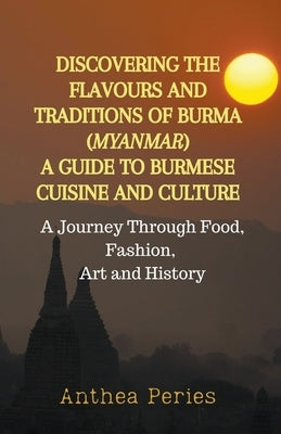Discovering the Flavours and Traditions of Burma (Myanmar): A Guide to Burmese Cuisine and Culture A Journey Through Food, Fashion, Art and History Paperback Anthea Peries