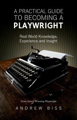 A Practical Guide to Becoming a Playwright: Real World Knowledge, Experience and Insight Paperback Createspace Independent Publishing Platform