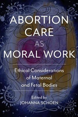 Abortion Care as Moral Work: Ethical Considerations of Maternal and Fetal Bodies Paperback Rutgers University Press