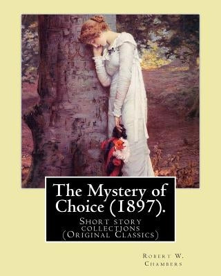 The Mystery of Choice (1897). By: Robert W. Chambers: Short story collections (Original Classics) Paperback Createspace Independent Publishing Platform