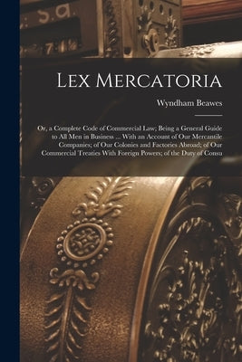 Lex Mercatoria: Or, a Complete Code of Commercial Law; Being a General Guide to All Men in Business ... With an Account of Our Mercant Paperback Legare Street Press