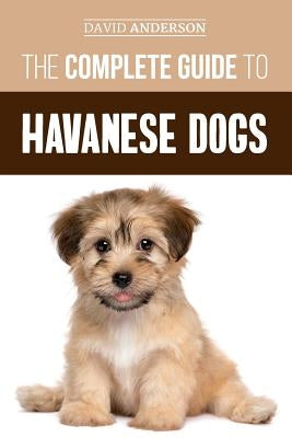 The Complete Guide to Havanese Dogs: Everything You Need To Know To Successfully Find, Raise, Train, and Love Your New Havanese Puppy Paperback Independently Published