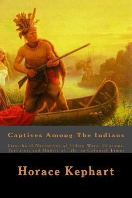 Captives Among The Indians: First-hand Narratives of Indian Wars, Customs, Tortures, and Habits of Life in Colonial Times Paperback Createspace Independent Publishing Platform