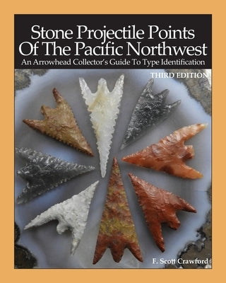 Stone Projectile Points Of The Pacific Northwest: An Arrowhead Collector's Guide To Type Identification THIRD EDITION Paperback Independently Published