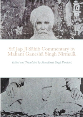Srī Jap Jī Sāhib commentary by Mahant Ganeshā Singh Nirmalā.: Edited and Translated by Kamalpreet Singh Pardeshi. Paperback Lulu.com