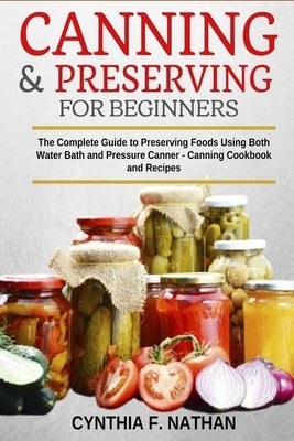 Canning and Preserving for Beginners: The Complete Guide to Preserving foods using both Water Bath and Pressure Canner - Canning cookbook and Recipes. Paperback Independently Published