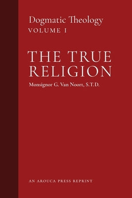 The True Religion: Dogmatic Theology (Volume 1) Paperback Arouca Press
