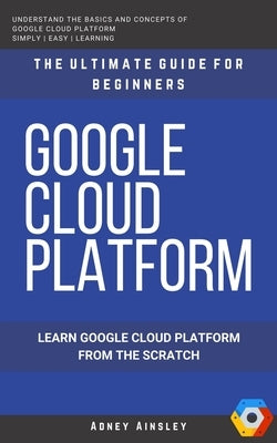 Google Cloud: GCP: Google Cloud Platform: Learn Google Cloud Platform from the Scratch: The Ultimate Guide for Beginners Paperback Independently Published