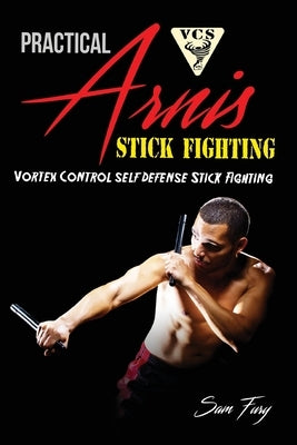 Practical Arnis Stick Fighting: Vortex Control Stick Fighting for Self Defense by Fury, Sam