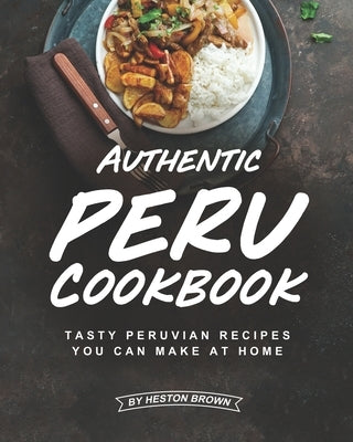 Authentic Peru Cookbook: Tasty Peruvian Recipes You Can Make at Home Paperback Independently Published