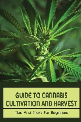 Guide To Cannabis Cultivation And Harvest: Tips And Tricks For Beginners: Save Money On Marijuana Paperback Independently Published