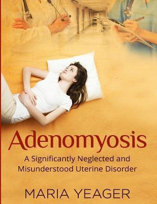 Adenomyosis: A Significantly Neglected and Misunderstood Disorder Paperback Createspace Independent Publishing Platform