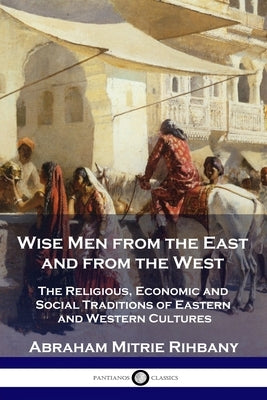 Wise Men from the East and from the West: The Religious, Economic and Social Traditions of Eastern and Western Cultures Paperback Pantianos Classics
