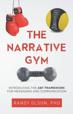 The Narrative Gym: Introducing the ABT Framework For Messaging and Communication Independently Published