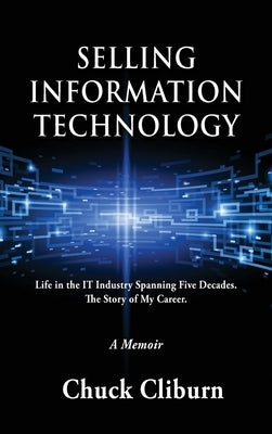 Selling Information Technology: Life in the IT Industry Spanning Five Decades. The Story of My Career. by Cliburn, Chuck