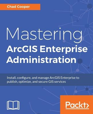 Mastering ArcGIS Enterprise Administration: Install, configure, and manage ArcGIS Enterprise to publish, optimize, and secure GIS services Paperback Packt Publishing