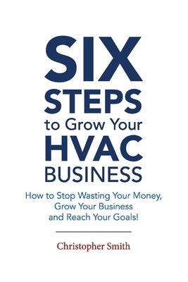 6 Steps to Grow Your HVAC Business: How to Stop Wasting Your Money, Grow Your Business and Reach Your Goals! by Smith, Christopher