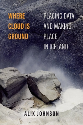 Where Cloud Is Ground: Placing Data and Making Place in Iceland Volume 11 Paperback University of California Press