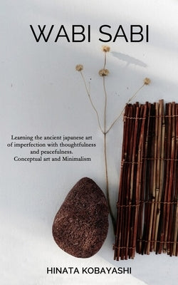 Wabi Sabi - Learning the ancient japanese art of imperfection with thoughtfulness and peacefulness. Conceptual art and Minimalism Paperback Independently Published