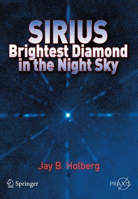 Sirius: Brightest Diamond in the Night Sky by Holberg, Jay B.