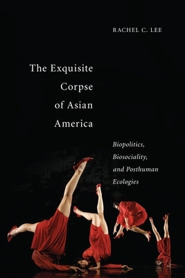 The Exquisite Corpse of Asian America: Biopolitics, Biosociality, and Posthuman Ecologies Paperback New York University Press