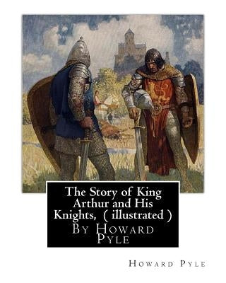 The Story of King Arthur and His Knights, By Howard Pyle ( illustrated ): World's Classics(Original Version), Howard Pyle (March 5, 1853 ? November 9, Paperback Createspace Independent Publishing Platform