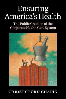 Ensuring America's Health: The Public Creation of the Corporate Health Care System Paperback Cambridge University Press