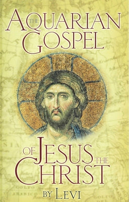 Aquarian Gospel of Jesus the Christ: The Story of Jesus and How He Attained the Christ Consciousness Open to All by Levi