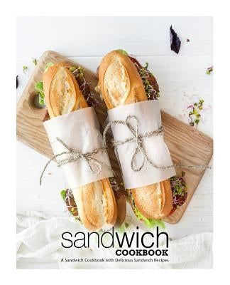 Sandwich Cookbook: A Sandwich Cookbook with Delicious Sandwich Recipes Paperback Createspace Independent Publishing Platform