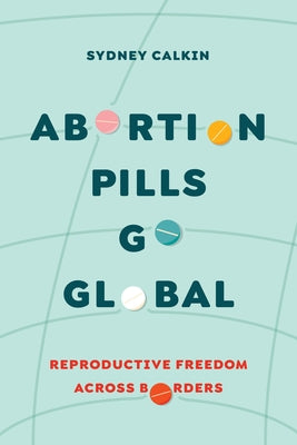 Abortion Pills Go Global: Reproductive Freedom Across Borders Volume 7 Paperback University of California Press