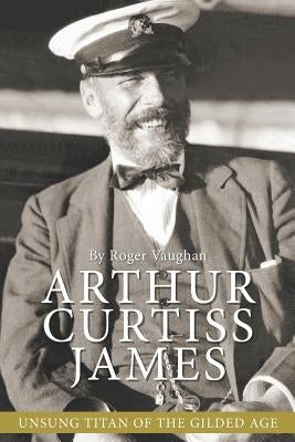 Arthur Curtiss James: Unsung Titan of the Gilded Age Paperback Story Arts Media