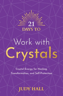 21 Days to Work with Crystals: Crystal Energy for Healing, Transformation, and Self-Protection by Hall, Judy